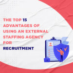 Top 15 Advantages of Using an External Staffing Agency for Recruitment